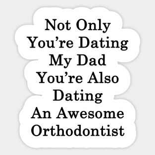 Not Only You're Dating My Dad You're Also Dating An Awesome Orthodontist Sticker